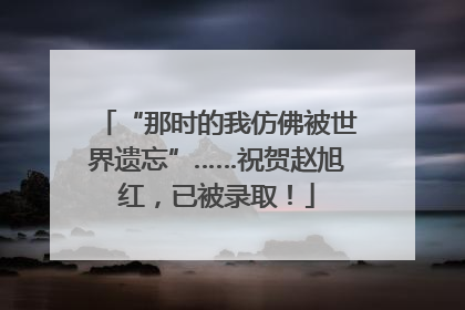 “那时的我仿佛被世界遗忘”……祝贺赵旭红，已被录取！