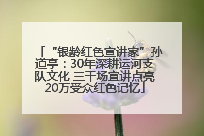 “银龄红色宣讲家”孙道亭：30年深耕运河支队文化 三千场宣讲点亮20万受众红色记忆