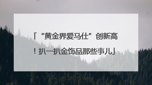 “黄金界爱马仕”创新高！扒一扒金饰品那些事儿