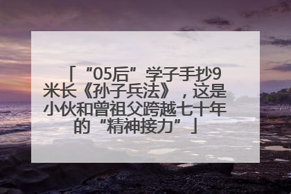 “05后”学子手抄9米长《孙子兵法》，这是小伙和曾祖父跨越七十年的“精神接力”