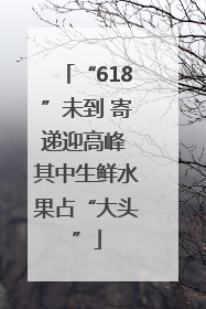 “618”未到 寄递迎高峰 其中生鲜水果占“大头”