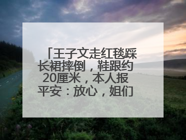 王子文走红毯踩长裙摔倒，鞋跟约20厘米，本人报平安：放心，姐们儿练过