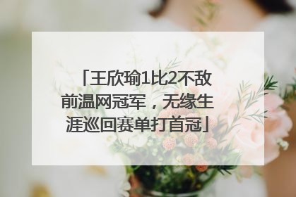 王欣瑜1比2不敌前温网冠军，无缘生涯巡回赛单打首冠