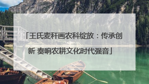 王氏麦秆画农科绽放：传承创新 奏响农耕文化时代强音