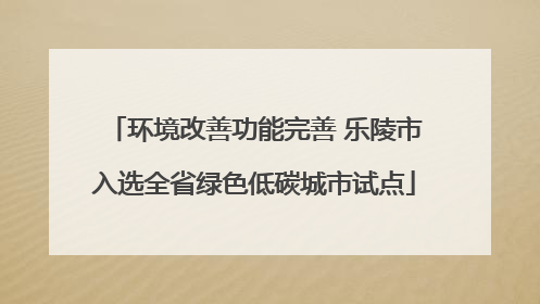 环境改善功能完善 乐陵市入选全省绿色低碳城市试点