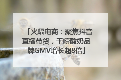 火蝠电商：聚焦抖音直播带货，干噎酸奶品牌GMV增长超8倍