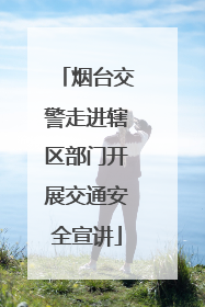 烟台交警走进辖区部门开展交通安全宣讲