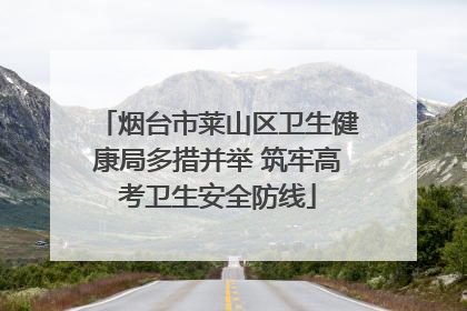 烟台市莱山区卫生健康局多措并举 筑牢高考卫生安全防线