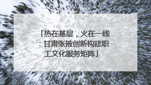 热在基层，火在一线：甘肃张掖创新构建职工文化服务矩阵