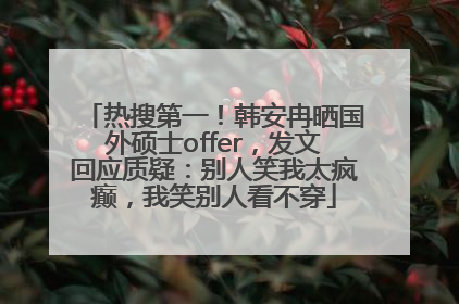 热搜第一！韩安冉晒国外硕士offer，发文回应质疑：别人笑我太疯癫，我笑别人看不穿