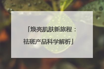 焕亮肌肤新旅程：祛斑产品科学解析