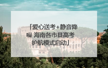 爱心送考+静音降噪 海南各市县高考护航模式启动