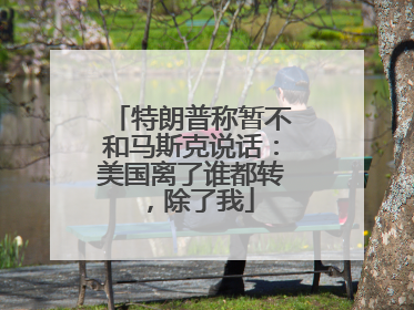 特朗普称暂不和马斯克说话：美国离了谁都转，除了我