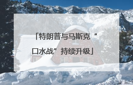 特朗普与马斯克“口水战”持续升级