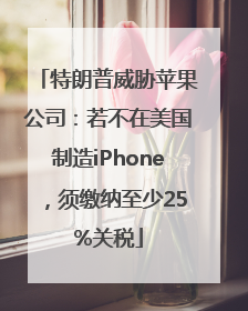 特朗普威胁苹果公司：若不在美国制造iPhone，须缴纳至少25%关税