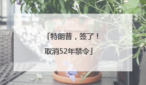 特朗普，签了！取消52年禁令