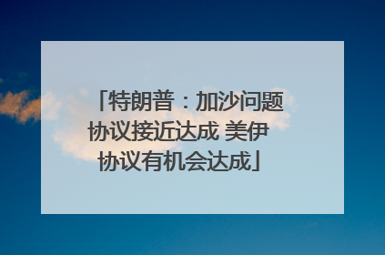 特朗普：加沙问题协议接近达成 美伊协议有机会达成