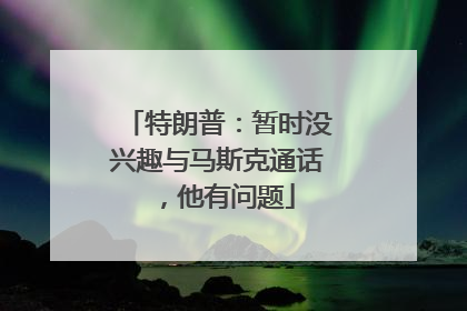 特朗普：暂时没兴趣与马斯克通话，他有问题