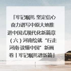牢记嘱托 坚定信心 奋力谱写中原大地推进中国式现代化新篇章（六）河南绘就“行走河南·读懂中国”新画卷丨牢记嘱托谱新篇