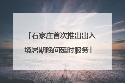 石家庄首次推出出入境暑期晚间延时服务