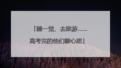 睡一觉、去旅游……高考完的他们聊心愿