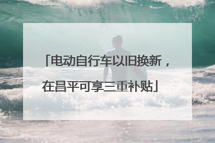 电动自行车以旧换新，在昌平可享三重补贴
