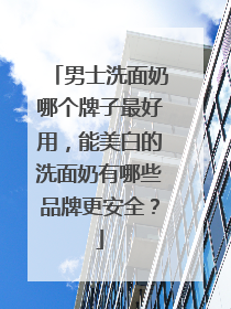 男士洗面奶哪个牌子最好用，能美白的洗面奶有哪些品牌更安全？