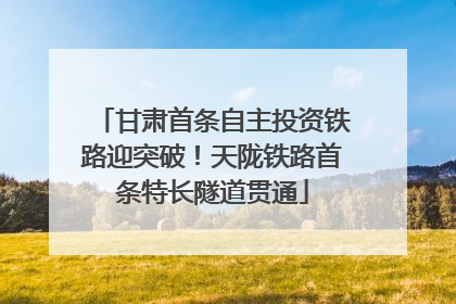 甘肃首条自主投资铁路迎突破！天陇铁路首条特长隧道贯通