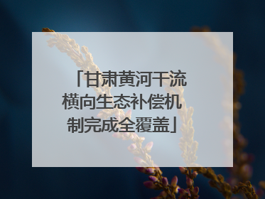 甘肃黄河干流横向生态补偿机制完成全覆盖