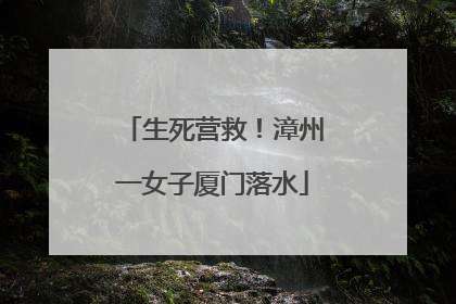 生死营救！漳州一女子厦门落水