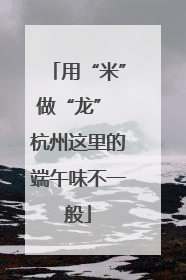 用“米”做“龙” 杭州这里的端午味不一般