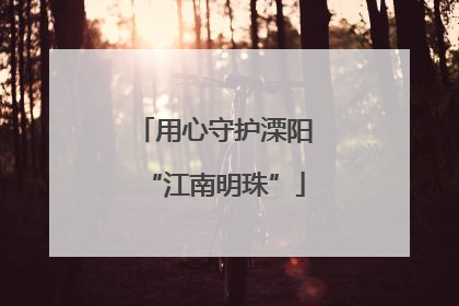 用心守护溧阳“江南明珠”