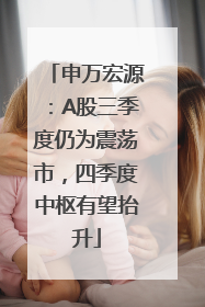 申万宏源：A股三季度仍为震荡市，四季度中枢有望抬升