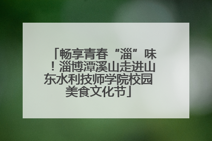 畅享青春“淄”味！淄博潭溪山走进山东水利技师学院校园美食文化节