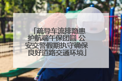 疏导车流排隐患 护航端午保团圆 公安交警假期执守确保良好道路交通环境