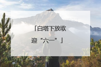 白塔下放歌迎“六一”