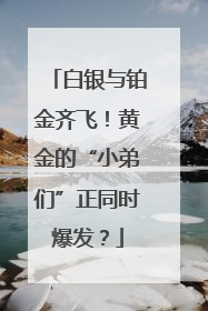白银与铂金齐飞！黄金的“小弟们”正同时爆发？