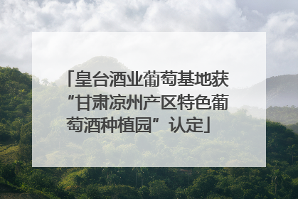 皇台酒业葡萄基地获“甘肃凉州产区特色葡萄酒种植园”认定