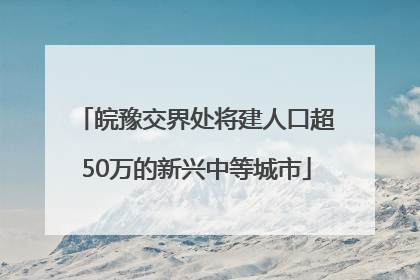 皖豫交界处将建人口超50万的新兴中等城市