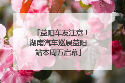 益阳车友注意！湖南汽车巡展益阳站本周五启幕