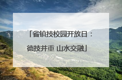 省镇技校园开放日：德技并重 山水交融
