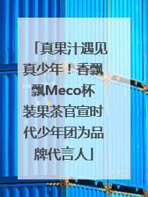 真果汁遇见真少年！香飘飘Meco杯装果茶官宣时代少年团为品牌代言人