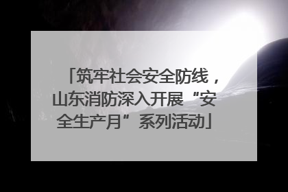 筑牢社会安全防线，山东消防深入开展“安全生产月”系列活动