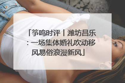 筝鸣时评丨潍坊昌乐：一场集体婚礼吹动移风易俗浪漫新风