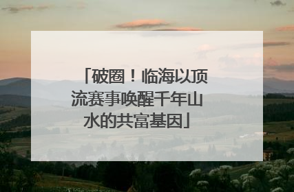 破圈！临海以顶流赛事唤醒千年山水的共富基因