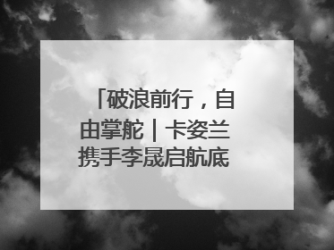 破浪前行，自由掌舵｜卡姿兰携手李晟启航底妆新态度