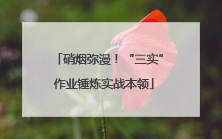 硝烟弥漫！“三实”作业锤炼实战本领