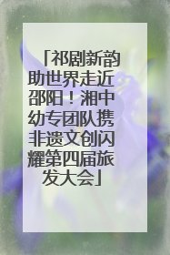 祁剧新韵助世界走近邵阳！湘中幼专团队携非遗文创闪耀第四届旅发大会