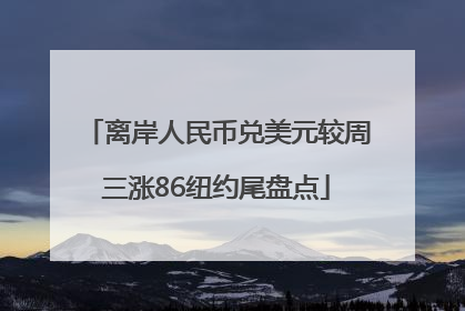 离岸人民币兑美元较周三涨86纽约尾盘点