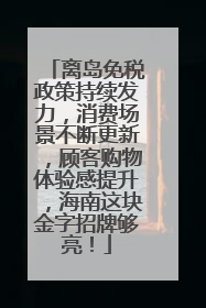 离岛免税政策持续发力，消费场景不断更新，顾客购物体验感提升，海南这块金字招牌够亮！